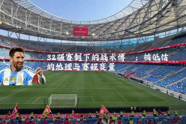 32强赛制下的战术博弈:被低估的地理与赛程变量