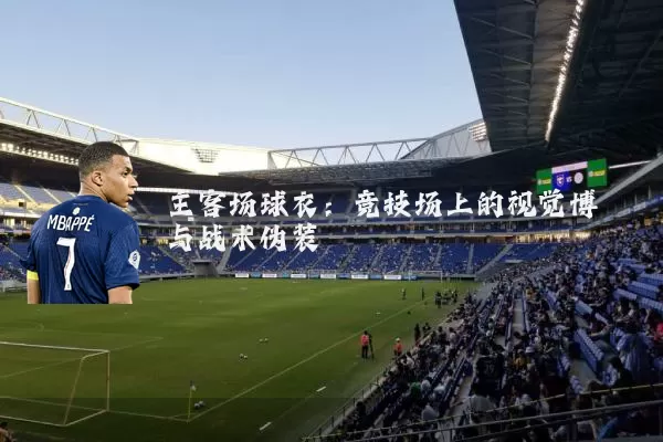 主客场球衣:竞技场上的视觉博弈与战术伪装