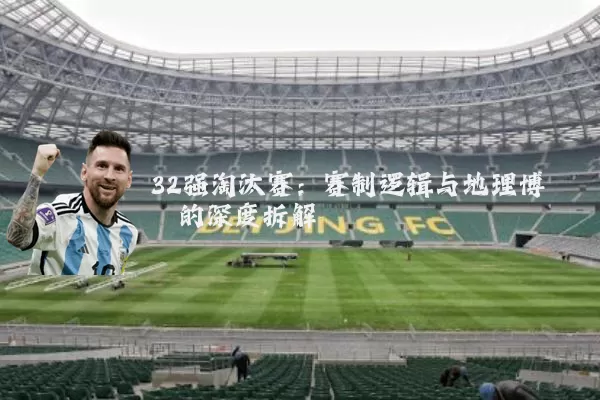 32强淘汰赛:赛制逻辑与地理博弈的深度拆解