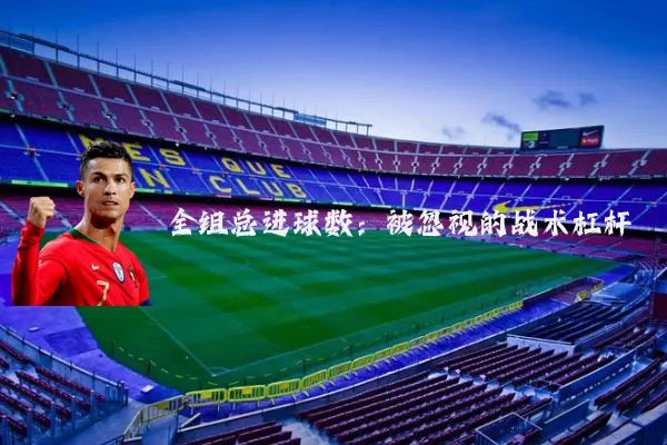 全组总进球数:被忽视的战术杠杆