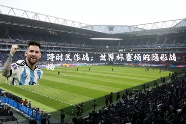 跨时区作战：世界杯赛场的隐形战场
