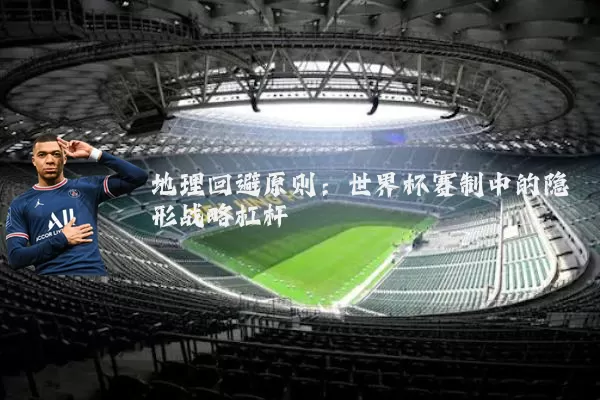 地理回避原则：世界杯赛制中的隐形战略杠杆