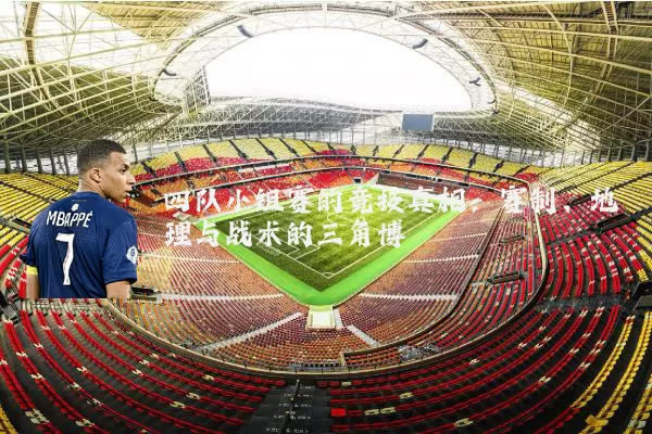 四队小组赛的竞技真相：赛制、地理与战术的三角博弈