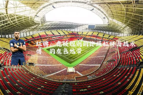 红牌:竞技规则的终极杠杆与战术博弈的灰色地带