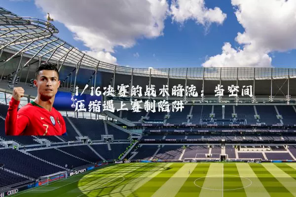 1/16决赛的战术暗流:当空间压缩遇上赛制陷阱