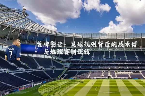黄牌警告:足球规则背后的战术博弈与地理赛制逻辑