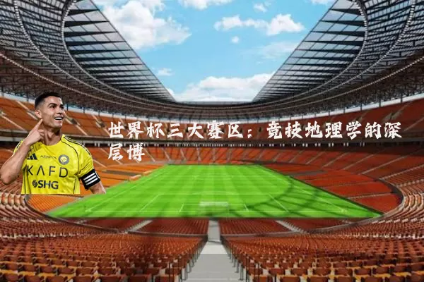 世界杯三大赛区：竞技地理学的深层博弈