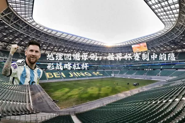 地理回避原则:世界杯赛制中的隐形战略杠杆